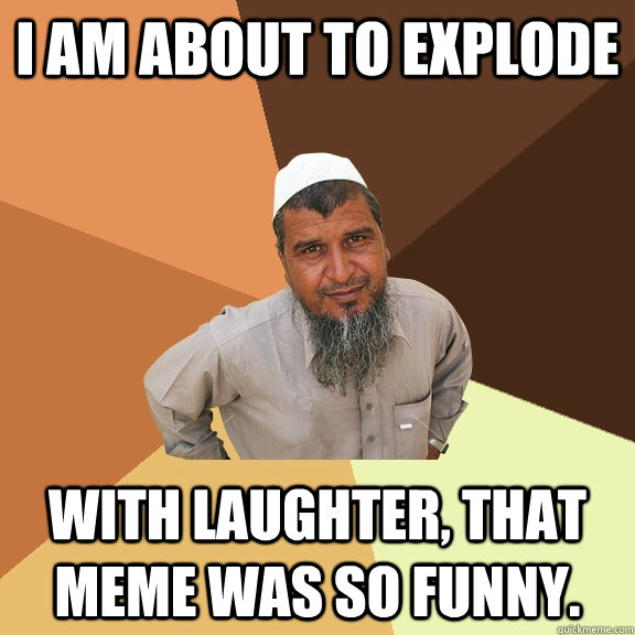 I am about to explode with laughter, that meme was so funny. - Ordinary  Muslim Man - quickmeme