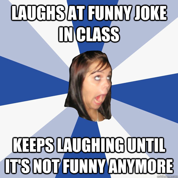 Laughs at funny joke in class keeps laughing until it's not funny anymore -  Annoying Facebook Girl - quickmeme