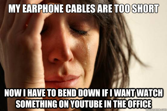 My earphone cables are too short Now I have to bend down if I want watch  something on youtube in the office - First World Problems - quickmeme