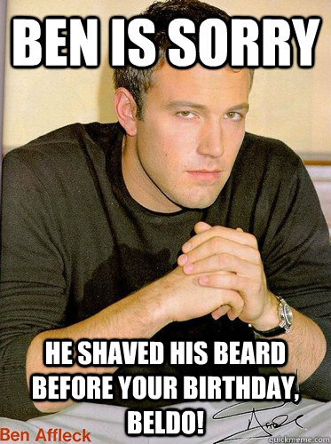 Ben is sorry he shaved his beard before your birthday, Beldo! - Ben Affleck  - quickmeme