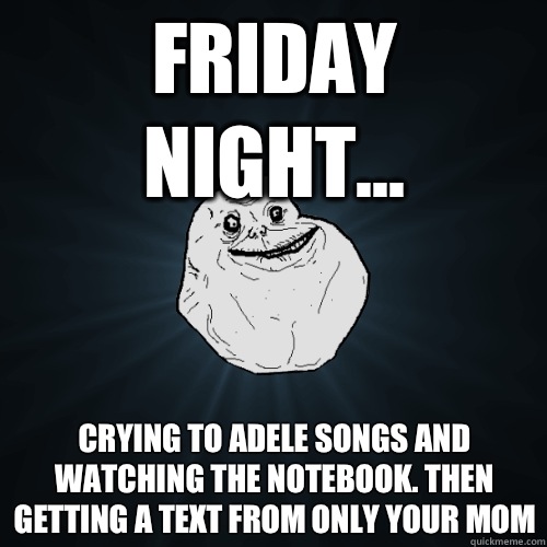 Friday Night... Crying to Adele songs and watching the Notebook. Then  getting a text from only your mom - Forever Alone - quickmeme