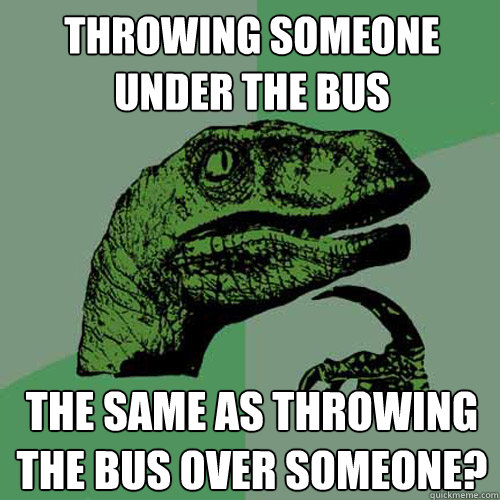 Throwing Someone Under The Bus The Same As Throwing The Bus Over Someone Philosoraptor Quickmeme