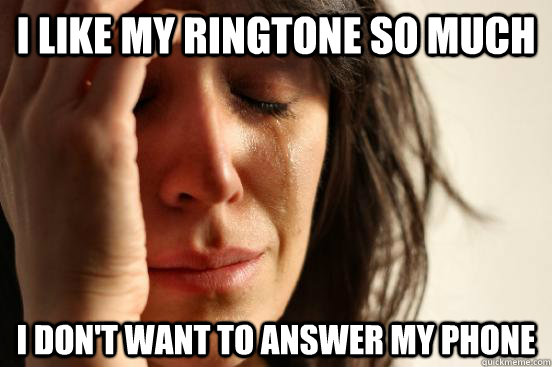 I like my ringtone so much I don't want to answer my phone - First World  Problems - quickmeme