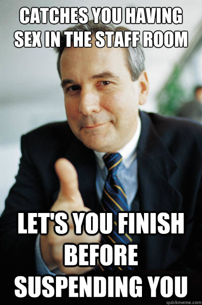 Catches you having sex in the staff room let's you finish before suspending  you - Good Guy Boss - quickmeme