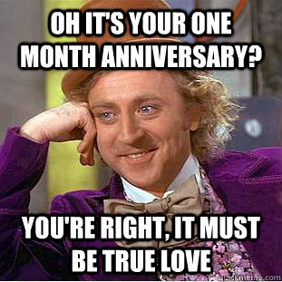 Oh it's your one month anniversary? You're right, it must be true love -  Condescending Wonka - quickmeme
