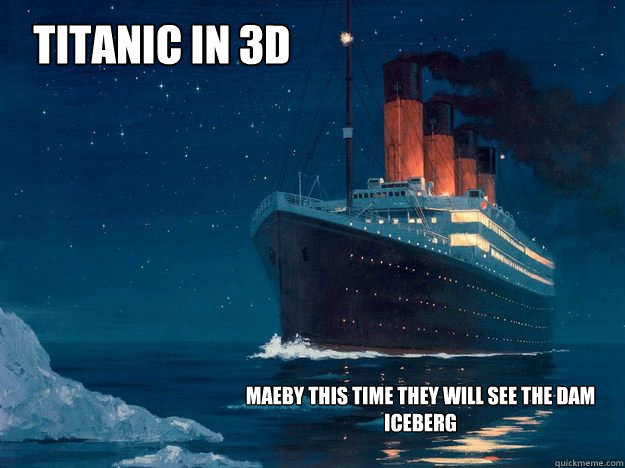 TITANIC IN 3D MAEBY THIS TIME THEY WILL SEE THE DAM ICEBERG - TITANIC IN 3D  - quickmeme