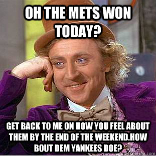 Oh the mets won today? Get back to me on how you feel about them by the end  of the weekend.How bout dem yankees doe? - Condescending Wonka - quickmeme