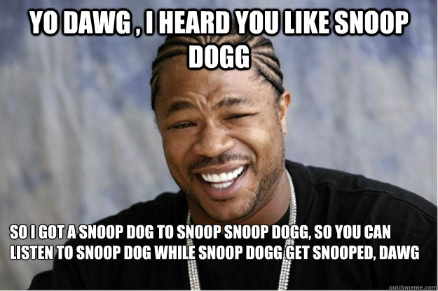 Yo dawg , i heard you like Snoop dogg So i got a snoop dog to snoop snoop  dogg, so you can listen to snoop dog while snoop dogg get snooped, dawg -