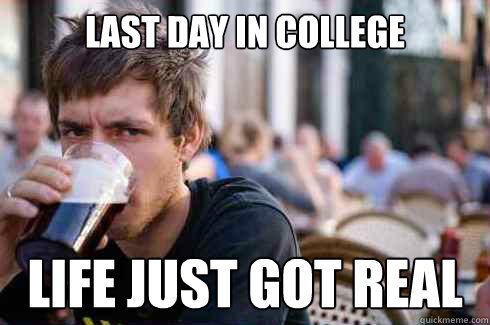 Last day in college Life just got real - Lazy College Senior - quickmeme