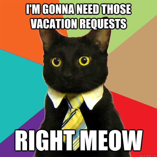 I'm gonna need those vacation requests RIGHT MEOW - Business Cat - quickmeme