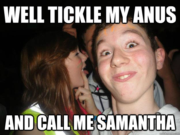 well tickle my anus and call me samantha - Misc - quickmeme