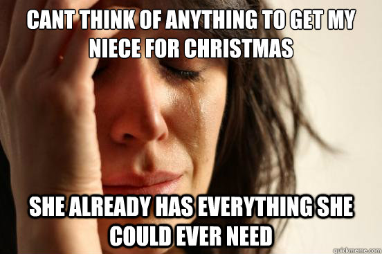 cant think of anything to get my niece for christmas she already has  everything she could ever need - First World Problems - quickmeme