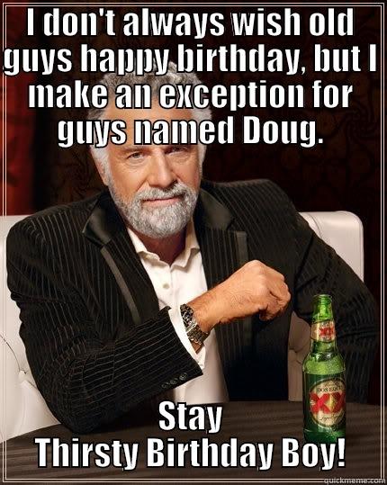 I don't always wish old guys happy birthday, but for you I'll make an exception. Stay thirsty birthday boy. - quickmeme