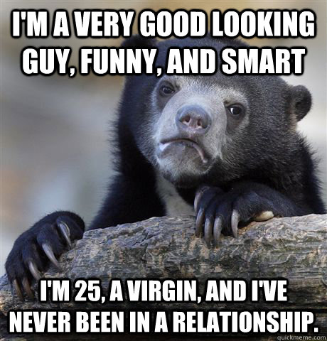 I'm a very good looking guy, funny, and smart I'm 25, a virgin, and I've  never been in a relationship. - Confession Bear - quickmeme