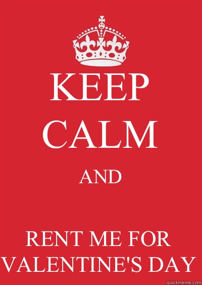 KEEP CALM AND RENT ME FOR VALENTINE'S DAY - Keep calm or gtfo - quickmeme