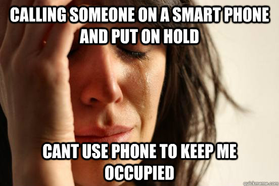 calling someone on a smart phone and put on hold cant use phone to keep me  occupied - First World Problems - quickmeme