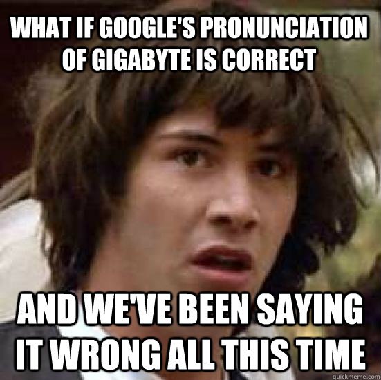 What if google's pronunciation of gigabyte is correct and we've been saying  it wrong all this time - conspiracy keanu - quickmeme