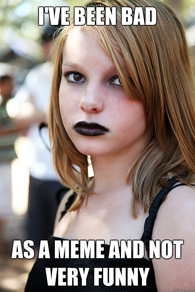 I've been bad as a meme and not very funny - Well Adjusted Goth - quickmeme