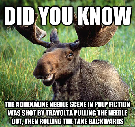 did you know The adrenaline needle scene in pulp fiction was shot by  travolta pulling the needle out, then rolling the take backwards - Amoosing  Moose - quickmeme