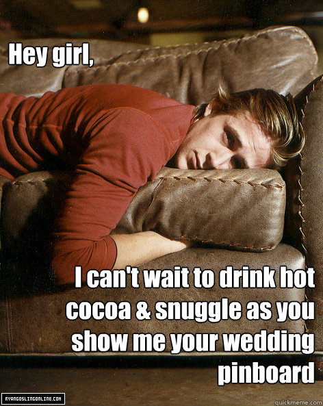 Hey girl, I can't wait to drink hot cocoa & snuggle as you show me your  wedding pinboard - Misc - quickmeme