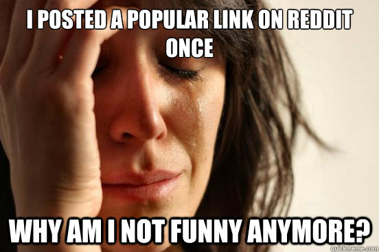 I posted a popular link on reddit once Why am I not funny anymore? - First  World Problems - quickmeme