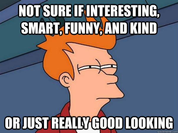 Not sure if interesting, smart, funny, and kind Or just really good looking  - Futurama Fry - quickmeme