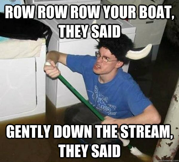 Row row row your boat, they said gently down the stream, they said - They  said - quickmeme