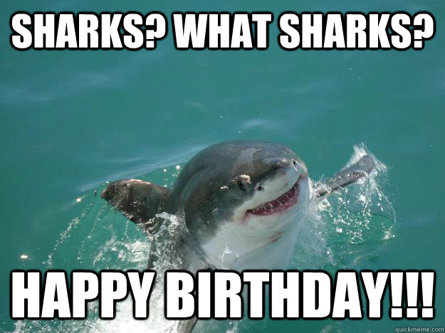 sharks? what sharks? happy birthday!!! - Misunderstood Shark - quickmeme
