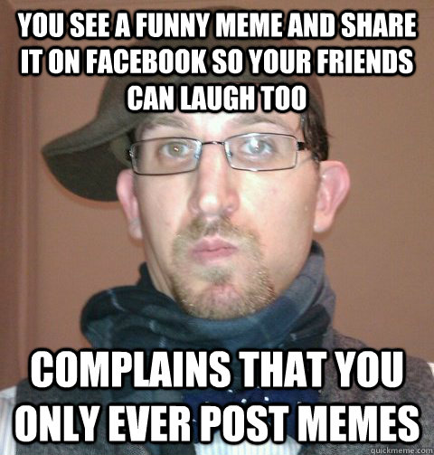 you see a funny meme and share it on facebook so your friends can laugh too  complains that you only ever post memes - Facebook Douchebag - quickmeme