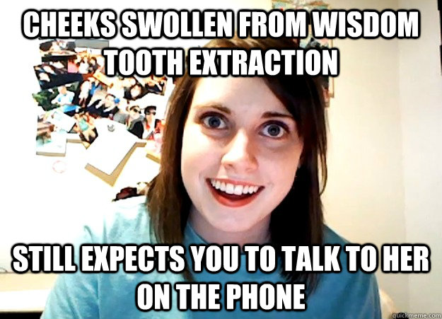 Cheeks Swollen from wisdom tooth extraction Still expects you to talk to  her on the phone - Overly Attached Girlfriend - quickmeme