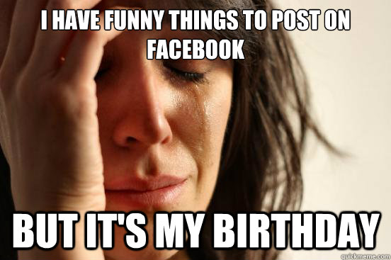 I have funny things to post on facebook but it's my birthday - First World  Problems - quickmeme