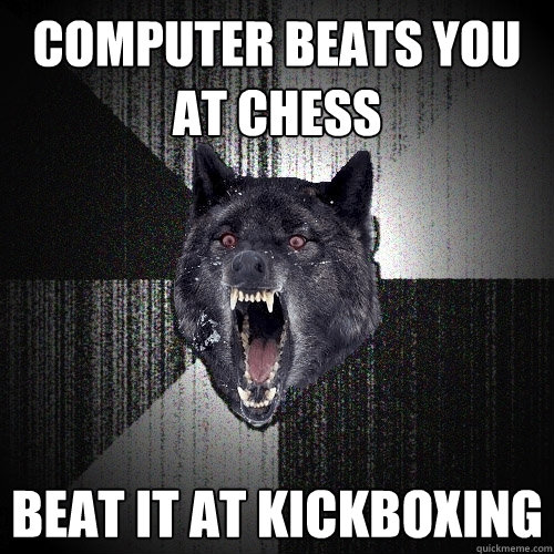 computer beats you at chess beat it at kickboxing - Insanity Wolf -  quickmeme