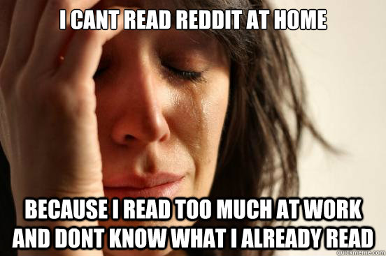 I cant read reddit at home because I read too much at work and dont know  what I already read - First World Problems - quickmeme