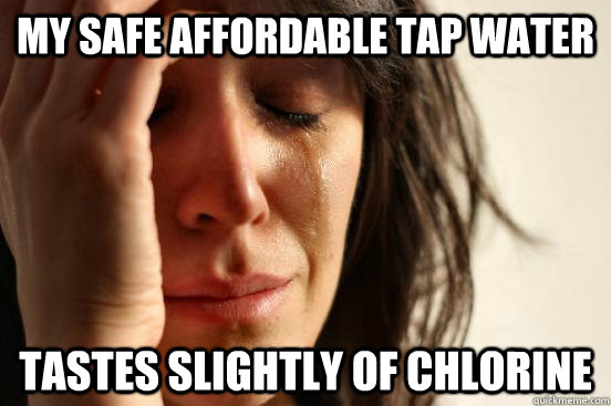my safe affordable tap water tastes slightly of chlorine - First World  Problems - quickmeme