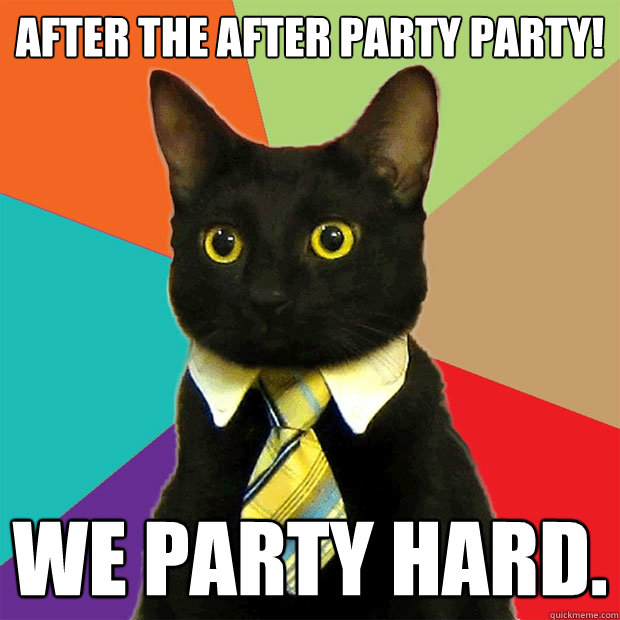 After the after party party! We party hard. - Business Cat - quickmeme