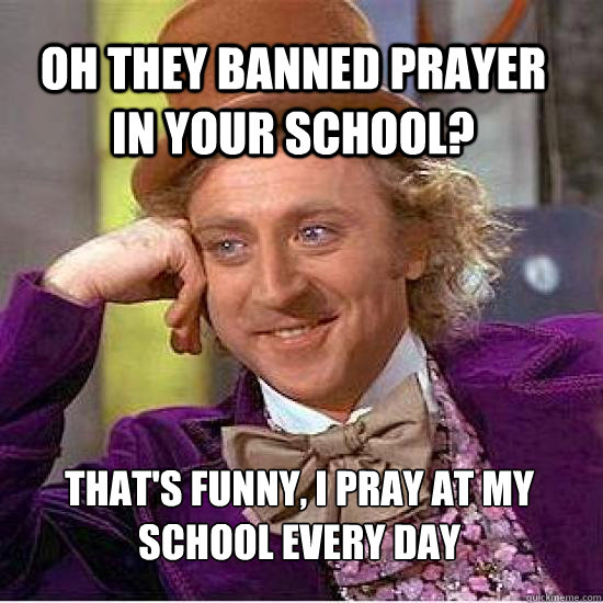 oh they banned prayer in your school? That's funny, I pray at my school  every day - Atheist Wonka - quickmeme