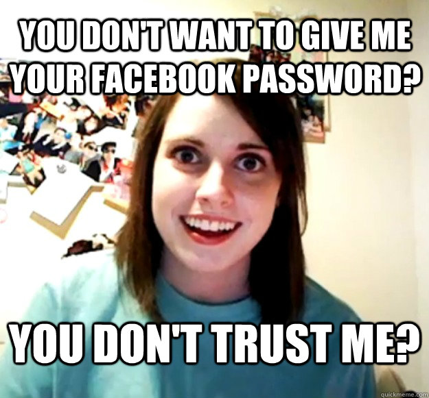 you don't want to give me your facebook password? you don't trust me? -  Overly Attached Girlfriend - quickmeme