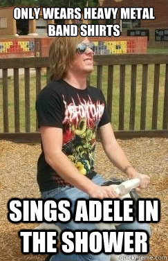 Only wears heavy metal band shirts Sings Adele in the shower - Metalhead  Grayson - quickmeme