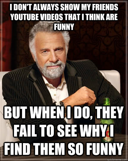 I don't always show my friends youtube videos that I think are funny But  when I do, they fail to see why I find them so funny - The Most Interesting  Man
