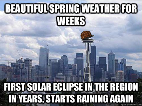 Beautiful spring weather for weeks First solar eclipse in the region in  years, starts raining again - Scumbag Seattle - quickmeme