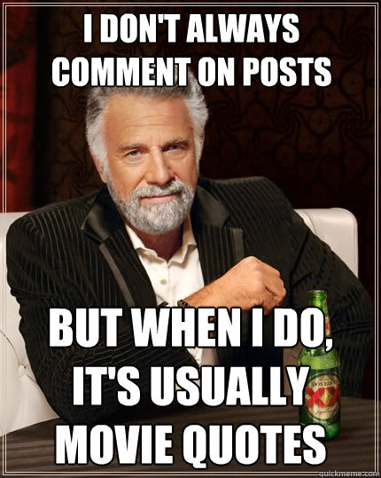 I don't always comment on posts But when I do, It's usually movie quotes -  The Most Interesting Man In The World - quickmeme
