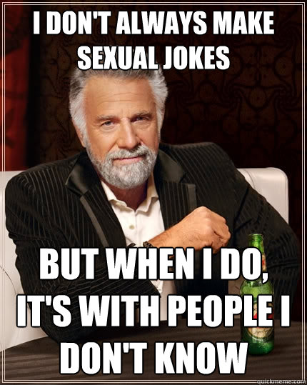 I don't always make sexual jokes But when I do, it's with people I don't  know - The Most Interesting Man In The World - quickmeme