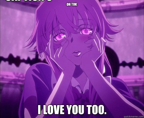 oh tim. i love you too. Caption 3 goes here - Yuno Gasai Face - quickmeme