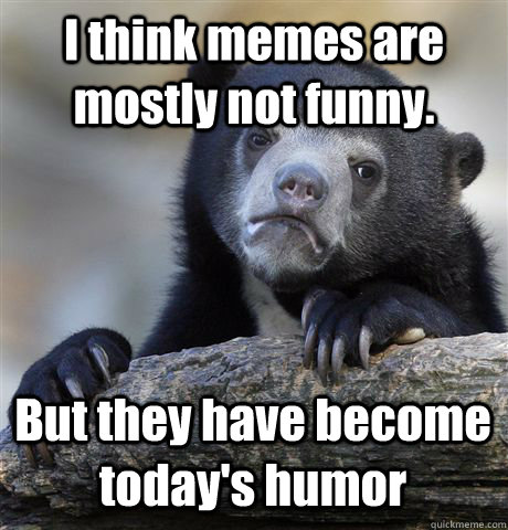 I think memes are mostly not funny. But they have become today's humor -  Confession Bear - quickmeme