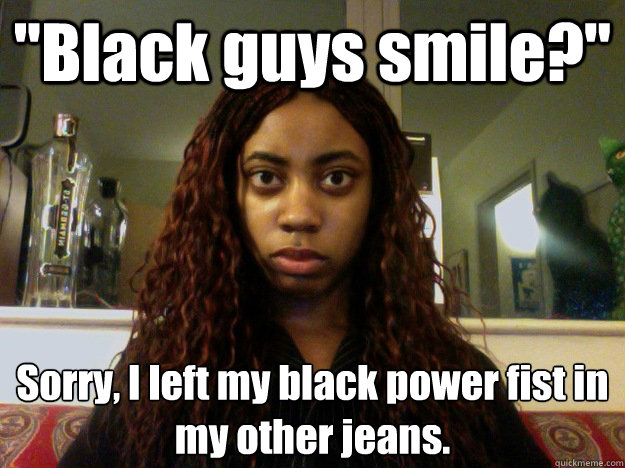 Black Guys Smile Sorry I Left My Black Power Fist In My Other Jeans Unamused Black Girl Quickmeme