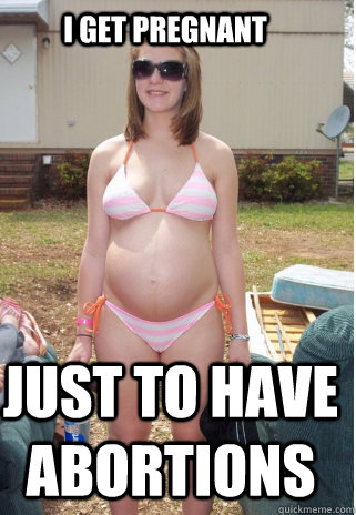 I get pregnant just to have abortions - White Trash Teenager - quickmeme