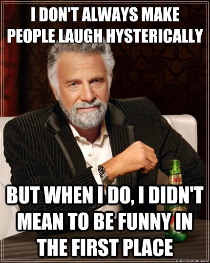 I don't always make people laugh hysterically But when i do, i didn't mean  to be funny in the first place - The Most Interesting Man In The World -  quickmeme