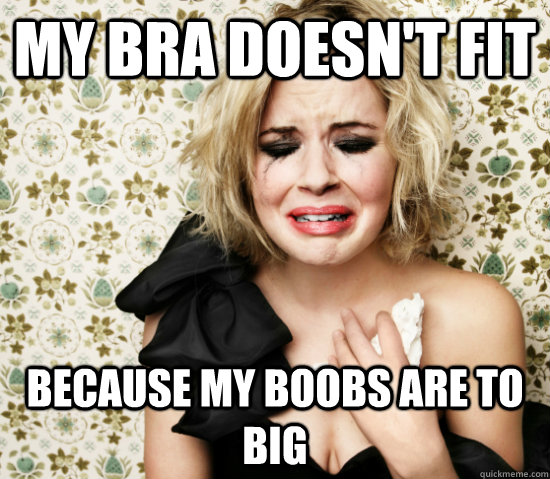 My bra doesn't fit Because my boobs are to big - Hot Girl Problems -  quickmeme
