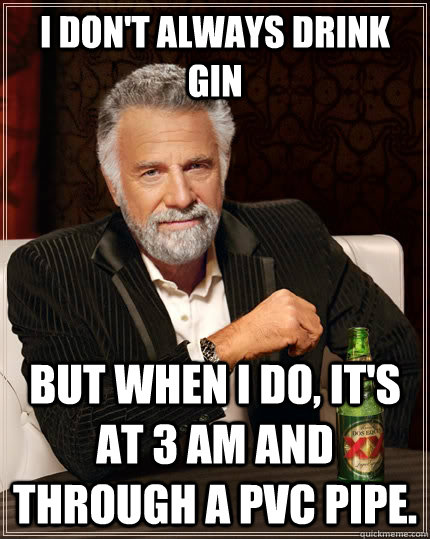 I don't always drink gin but when I do, it's at 3 am and through a PVC  pipe. - The Most Interesting Man In The World - quickmeme