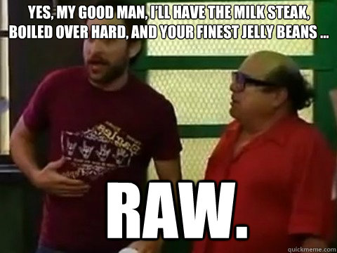 Yes, my good man, I'll have the milk steak, boiled over hard, and your  finest jelly beans ... raw. - Inspirational Charlie Kelly - quickmeme